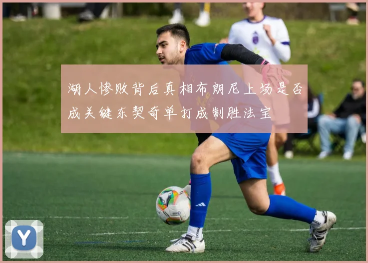 湖人惨败背后真相布朗尼上场是否成关键东契奇单打成制胜法宝