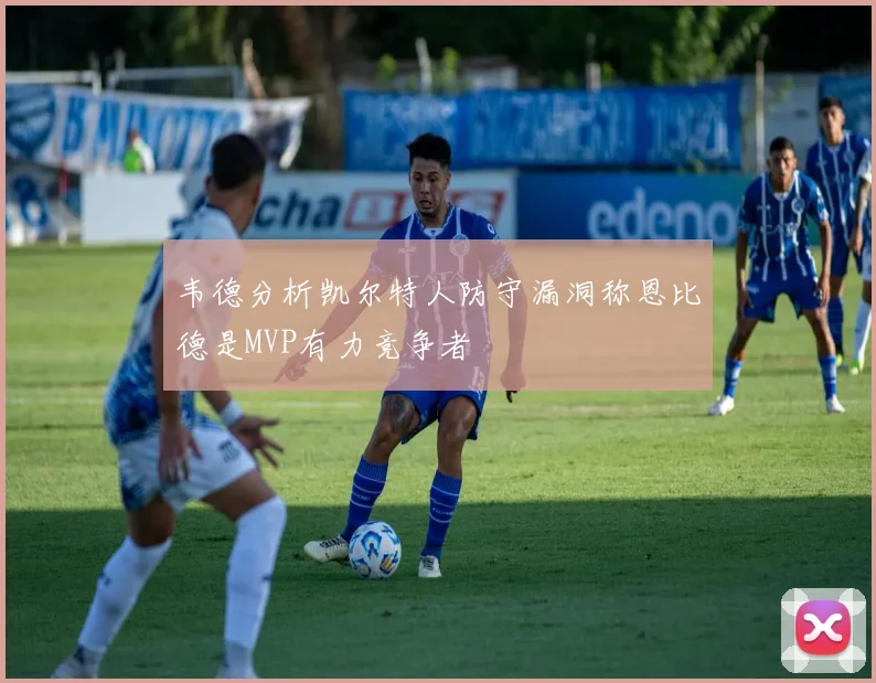 韦德分析凯尔特人防守漏洞称恩比德是MVP有力竞争者