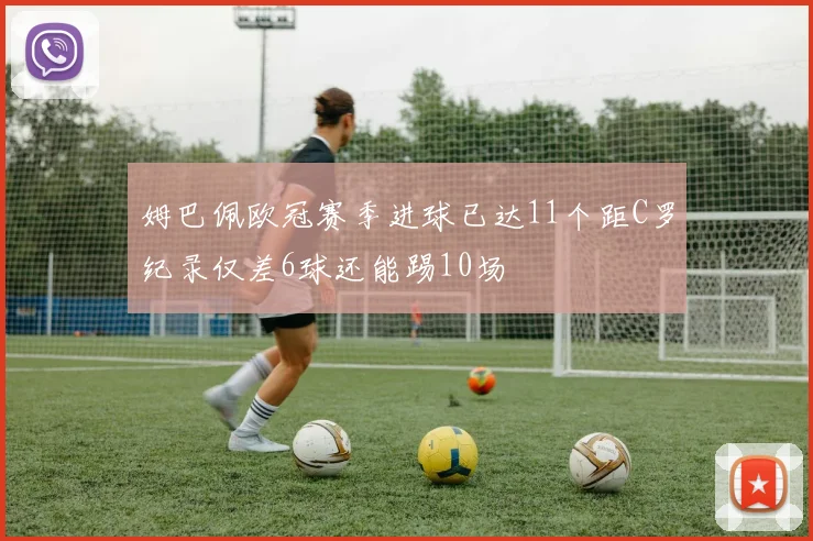 姆巴佩欧冠赛季进球已达11个距C罗纪录仅差6球还能踢10场
