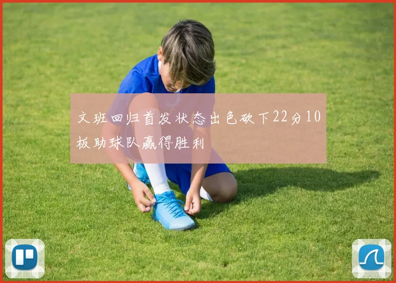 文班回归首发状态出色砍下22分10板助球队赢得胜利