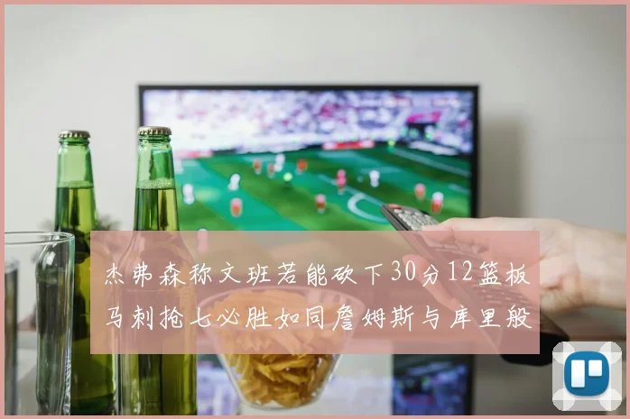 杰弗森称文班若能砍下30分12篮板马刺抢七必胜如同詹姆斯与库里般出色