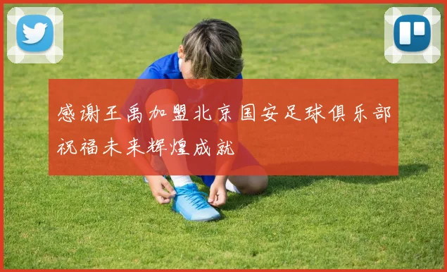 感谢王禹加盟北京国安足球俱乐部祝福未来辉煌成就