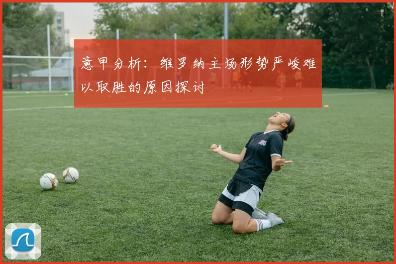意甲分析：维罗纳主场形势严峻难以取胜的原因探讨