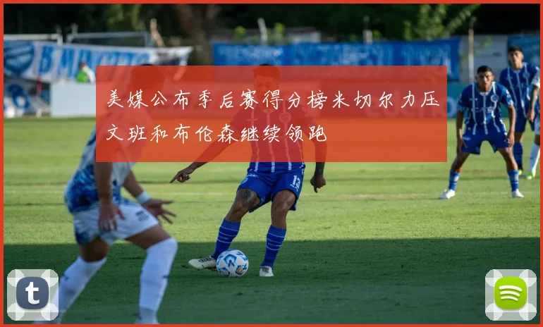 美媒公布季后赛得分榜米切尔力压文班和布伦森继续领跑