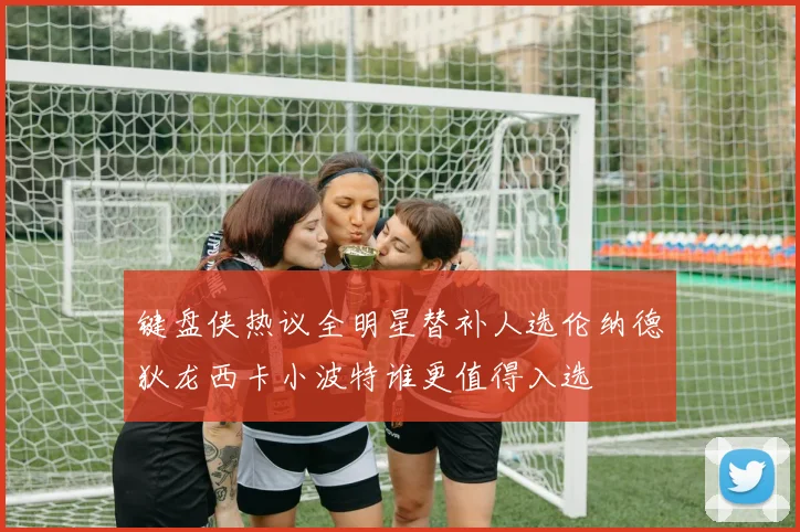 键盘侠热议全明星替补人选伦纳德狄龙西卡小波特谁更值得入选