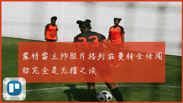 蒙特雷主帅驳斥格列兹曼转会传闻称完全是无稽之谈