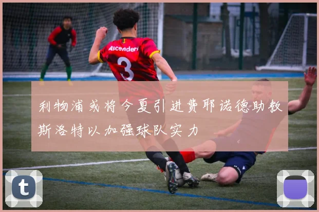 利物浦或将今夏引进费耶诺德助教斯洛特以加强球队实力