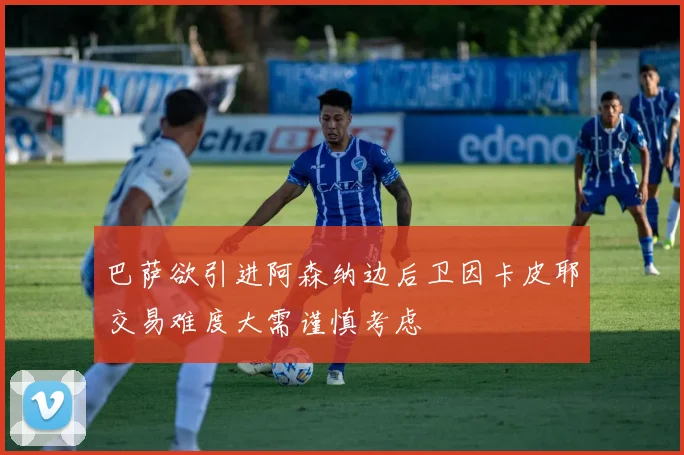 巴萨欲引进阿森纳边后卫因卡皮耶交易难度大需谨慎考虑