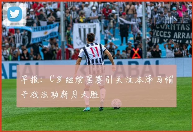 早报：C罗继续罢赛引关注本泽马帽子戏法助新月大胜