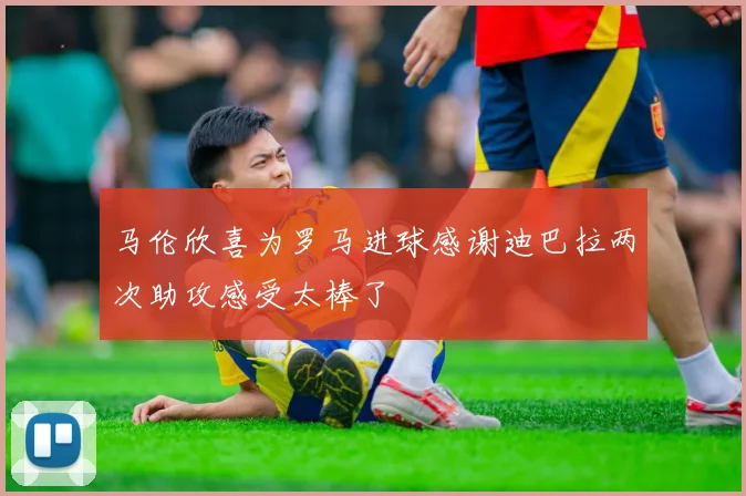 马伦欣喜为罗马进球感谢迪巴拉两次助攻感受太棒了