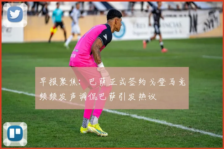 早报聚焦：巴萨正式签约戈登马竞频频发声调侃巴萨引发热议