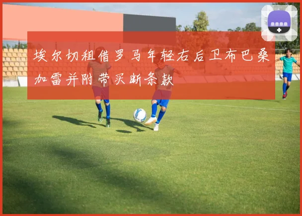 埃尔切租借罗马年轻右后卫布巴桑加雷并附带买断条款