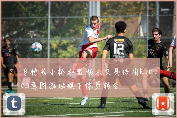 亨特或小桥加盟湖人交易传闻Klutch意图推动旗下球员转会